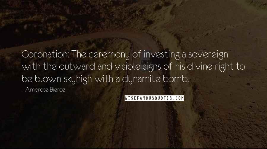 Ambrose Bierce Quotes: Coronation: The ceremony of investing a sovereign with the outward and visible signs of his divine right to be blown skyhigh with a dynamite bomb.