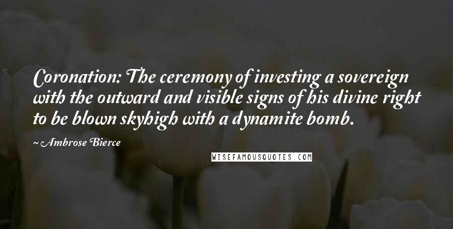 Ambrose Bierce Quotes: Coronation: The ceremony of investing a sovereign with the outward and visible signs of his divine right to be blown skyhigh with a dynamite bomb.