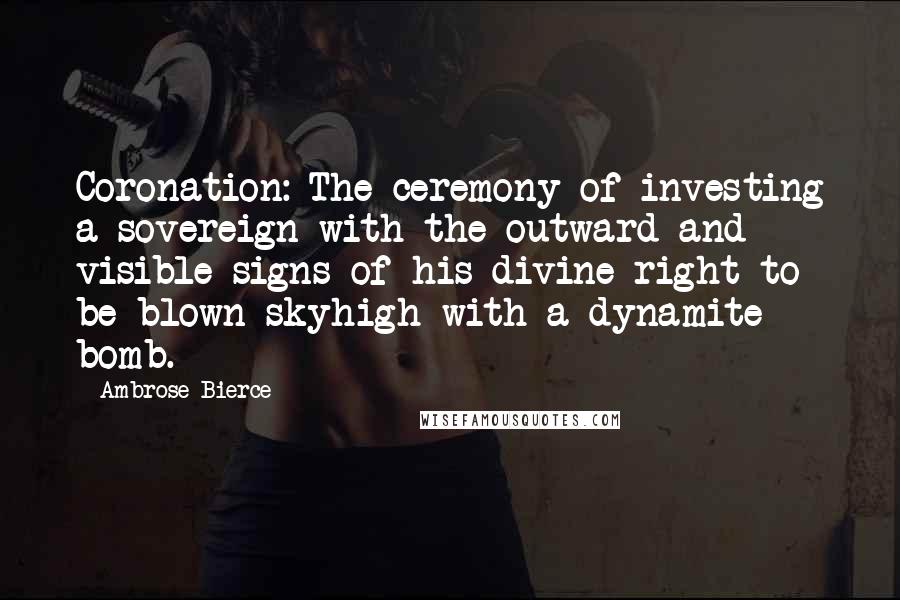 Ambrose Bierce Quotes: Coronation: The ceremony of investing a sovereign with the outward and visible signs of his divine right to be blown skyhigh with a dynamite bomb.