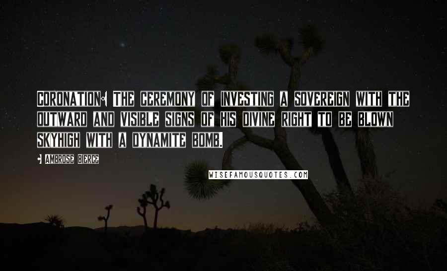 Ambrose Bierce Quotes: Coronation: The ceremony of investing a sovereign with the outward and visible signs of his divine right to be blown skyhigh with a dynamite bomb.