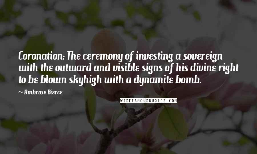 Ambrose Bierce Quotes: Coronation: The ceremony of investing a sovereign with the outward and visible signs of his divine right to be blown skyhigh with a dynamite bomb.