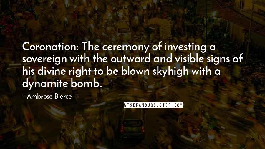 Ambrose Bierce Quotes: Coronation: The ceremony of investing a sovereign with the outward and visible signs of his divine right to be blown skyhigh with a dynamite bomb.