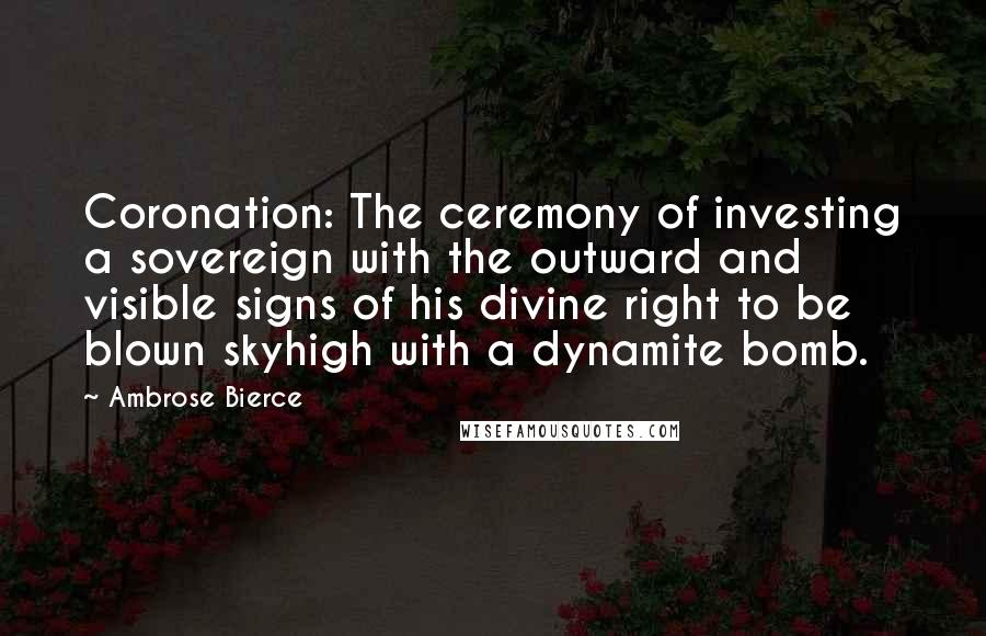 Ambrose Bierce Quotes: Coronation: The ceremony of investing a sovereign with the outward and visible signs of his divine right to be blown skyhigh with a dynamite bomb.