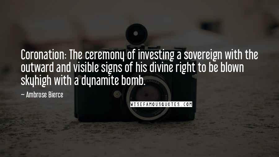 Ambrose Bierce Quotes: Coronation: The ceremony of investing a sovereign with the outward and visible signs of his divine right to be blown skyhigh with a dynamite bomb.