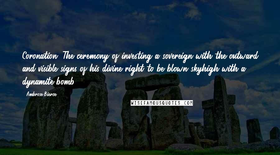 Ambrose Bierce Quotes: Coronation: The ceremony of investing a sovereign with the outward and visible signs of his divine right to be blown skyhigh with a dynamite bomb.