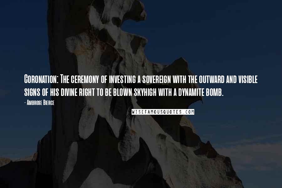 Ambrose Bierce Quotes: Coronation: The ceremony of investing a sovereign with the outward and visible signs of his divine right to be blown skyhigh with a dynamite bomb.