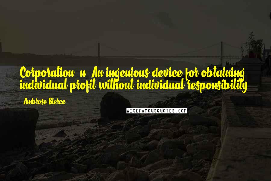 Ambrose Bierce Quotes: Corporation, n. An ingenious device for obtaining individual profit without individual responsibility.
