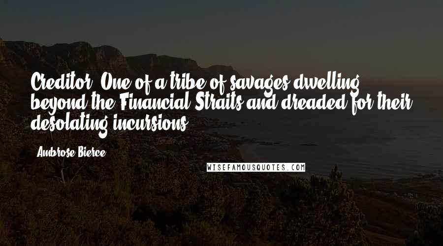 Ambrose Bierce Quotes: Creditor. One of a tribe of savages dwelling beyond the Financial Straits and dreaded for their desolating incursions.