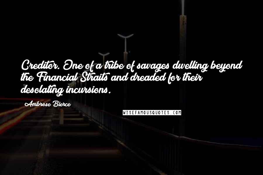 Ambrose Bierce Quotes: Creditor. One of a tribe of savages dwelling beyond the Financial Straits and dreaded for their desolating incursions.