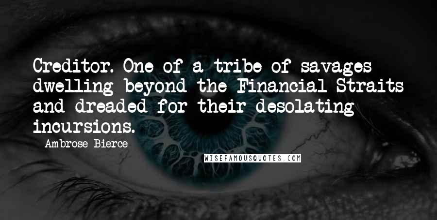 Ambrose Bierce Quotes: Creditor. One of a tribe of savages dwelling beyond the Financial Straits and dreaded for their desolating incursions.