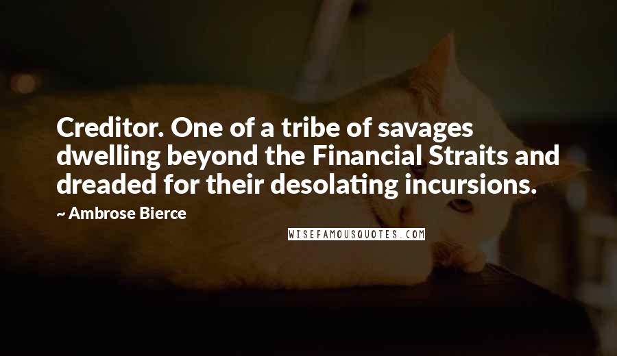 Ambrose Bierce Quotes: Creditor. One of a tribe of savages dwelling beyond the Financial Straits and dreaded for their desolating incursions.