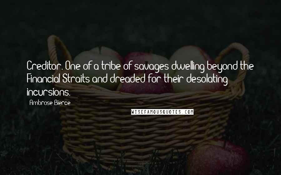 Ambrose Bierce Quotes: Creditor. One of a tribe of savages dwelling beyond the Financial Straits and dreaded for their desolating incursions.