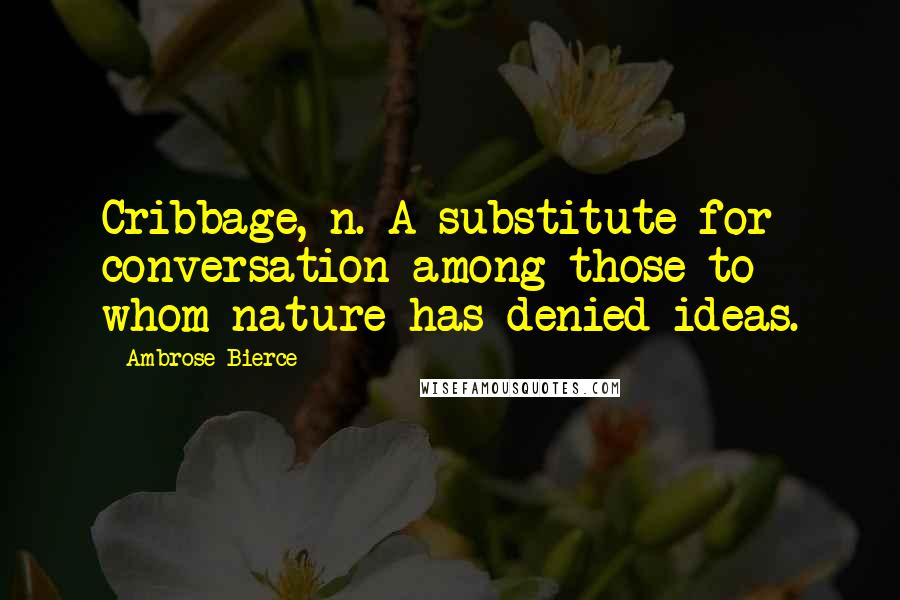 Ambrose Bierce Quotes: Cribbage, n. A substitute for conversation among those to whom nature has denied ideas.