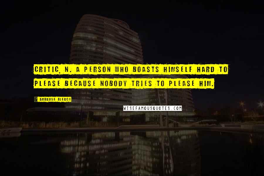 Ambrose Bierce Quotes: Critic, n. A person who boasts himself hard to please because nobody tries to please him.