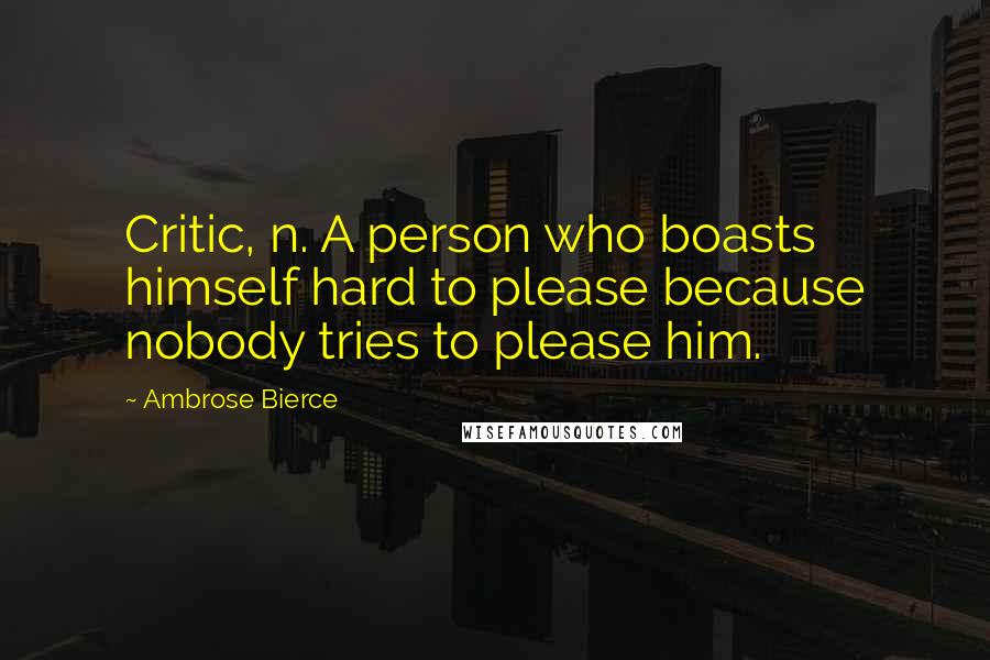 Ambrose Bierce Quotes: Critic, n. A person who boasts himself hard to please because nobody tries to please him.