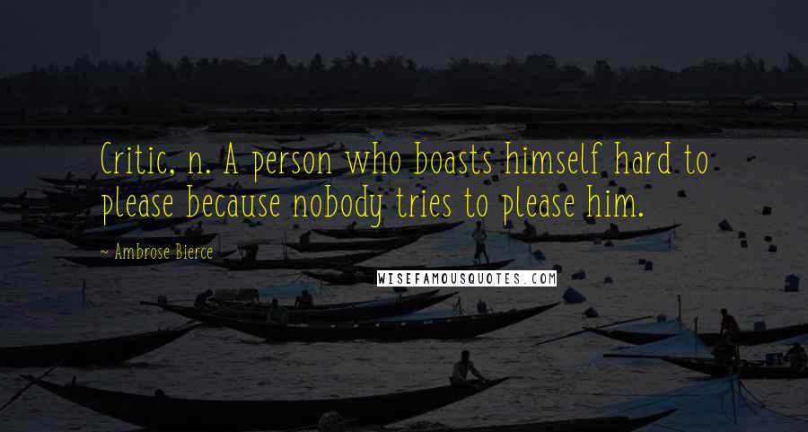 Ambrose Bierce Quotes: Critic, n. A person who boasts himself hard to please because nobody tries to please him.