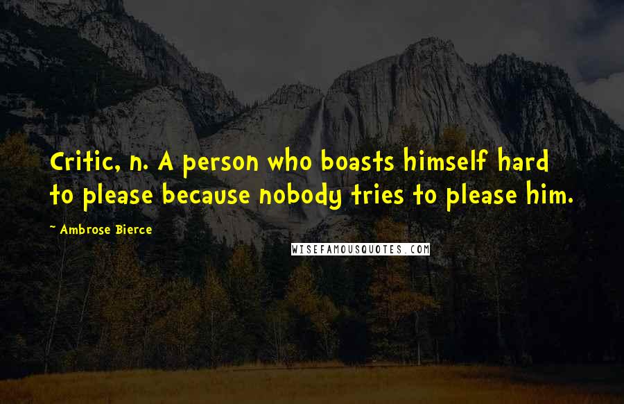 Ambrose Bierce Quotes: Critic, n. A person who boasts himself hard to please because nobody tries to please him.