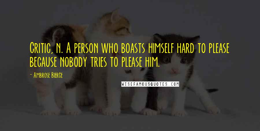 Ambrose Bierce Quotes: Critic, n. A person who boasts himself hard to please because nobody tries to please him.