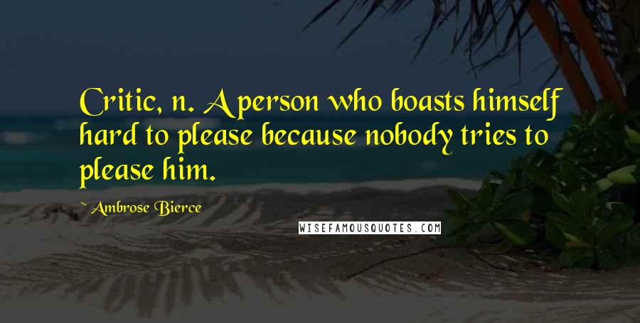 Ambrose Bierce Quotes: Critic, n. A person who boasts himself hard to please because nobody tries to please him.