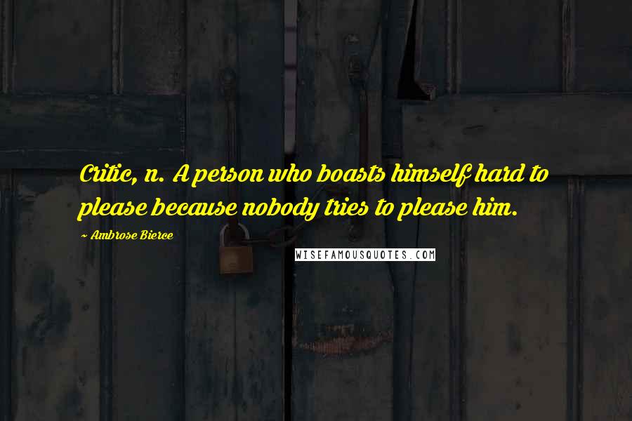 Ambrose Bierce Quotes: Critic, n. A person who boasts himself hard to please because nobody tries to please him.