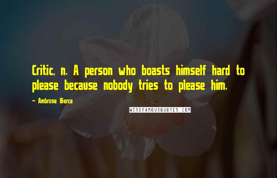 Ambrose Bierce Quotes: Critic, n. A person who boasts himself hard to please because nobody tries to please him.