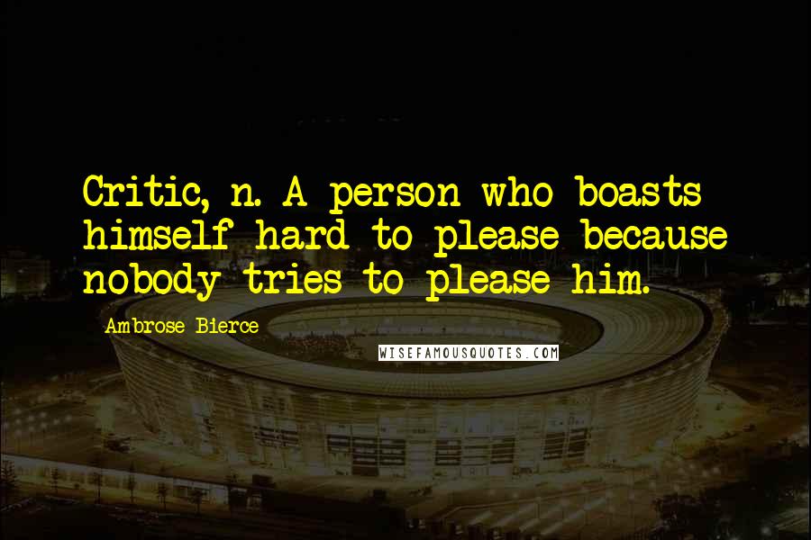 Ambrose Bierce Quotes: Critic, n. A person who boasts himself hard to please because nobody tries to please him.