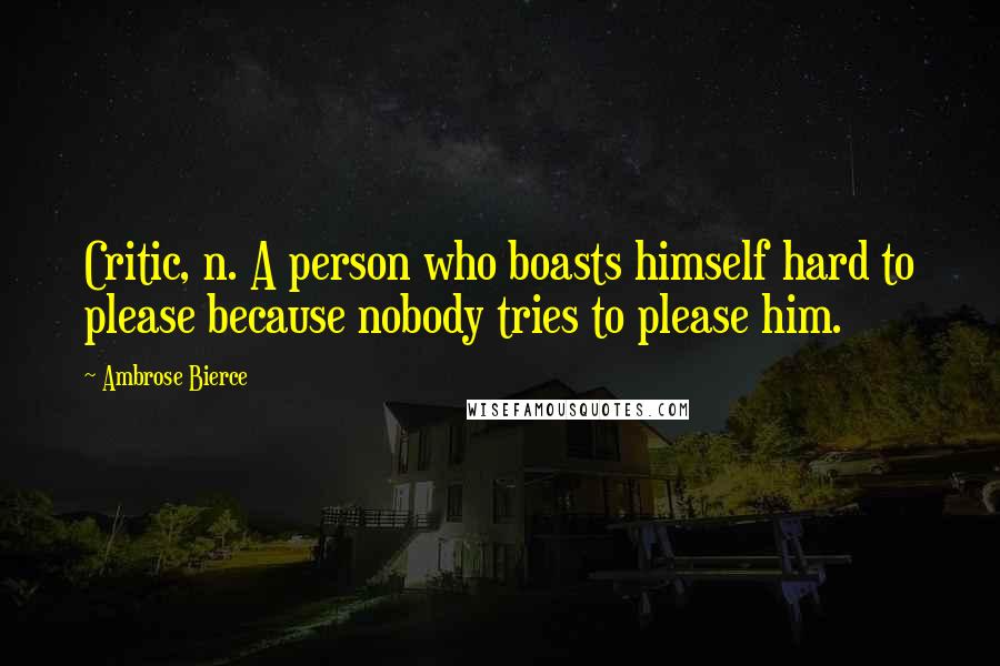 Ambrose Bierce Quotes: Critic, n. A person who boasts himself hard to please because nobody tries to please him.