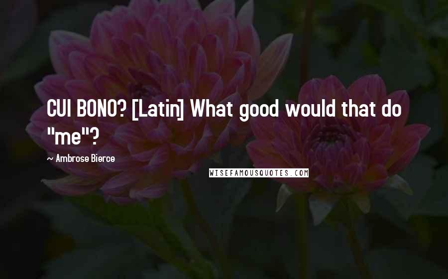 Ambrose Bierce Quotes: CUI BONO? [Latin] What good would that do "me"?