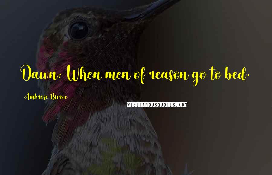 Ambrose Bierce Quotes: Dawn: When men of reason go to bed.