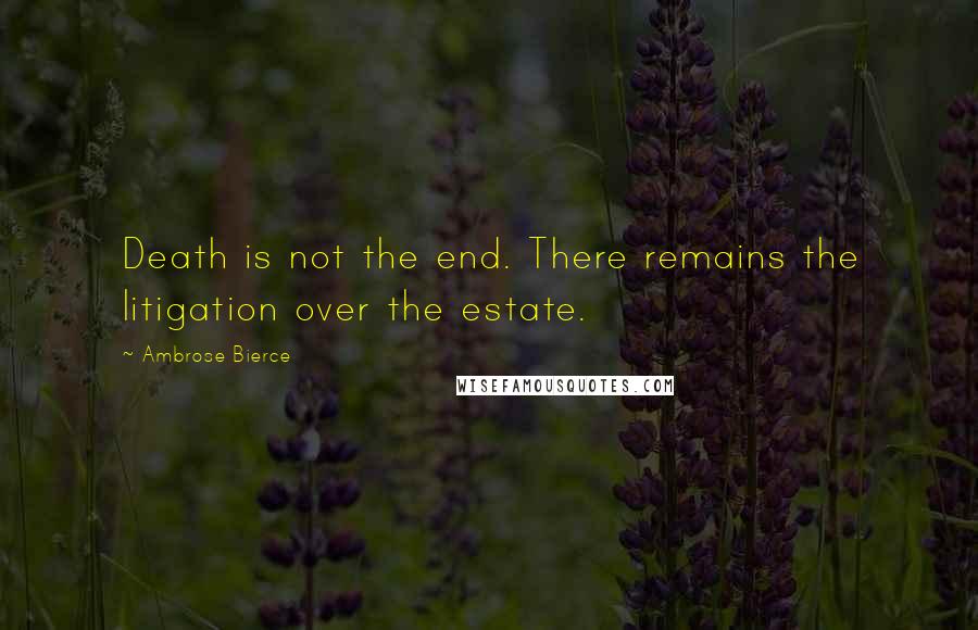 Ambrose Bierce Quotes: Death is not the end. There remains the litigation over the estate.