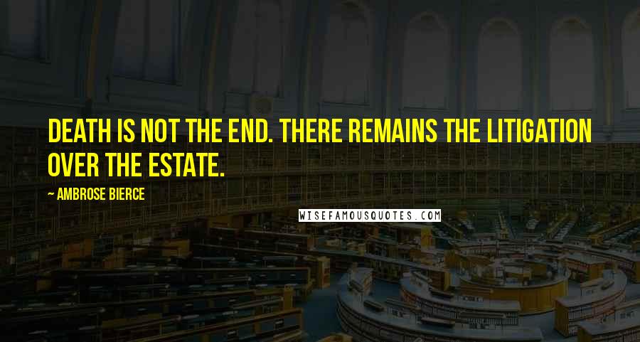 Ambrose Bierce Quotes: Death is not the end. There remains the litigation over the estate.