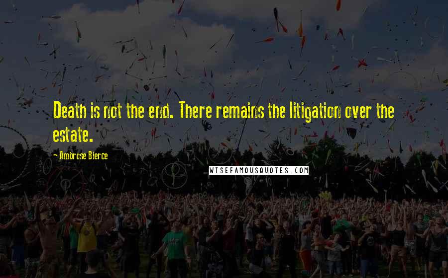 Ambrose Bierce Quotes: Death is not the end. There remains the litigation over the estate.