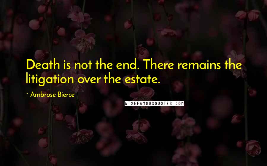 Ambrose Bierce Quotes: Death is not the end. There remains the litigation over the estate.