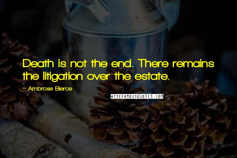 Ambrose Bierce Quotes: Death is not the end. There remains the litigation over the estate.