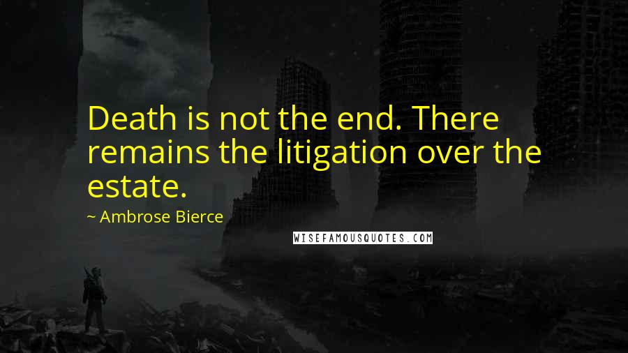 Ambrose Bierce Quotes: Death is not the end. There remains the litigation over the estate.