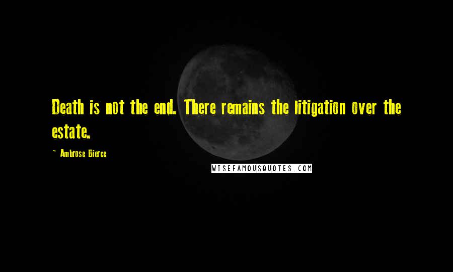 Ambrose Bierce Quotes: Death is not the end. There remains the litigation over the estate.