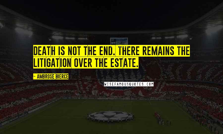 Ambrose Bierce Quotes: Death is not the end. There remains the litigation over the estate.