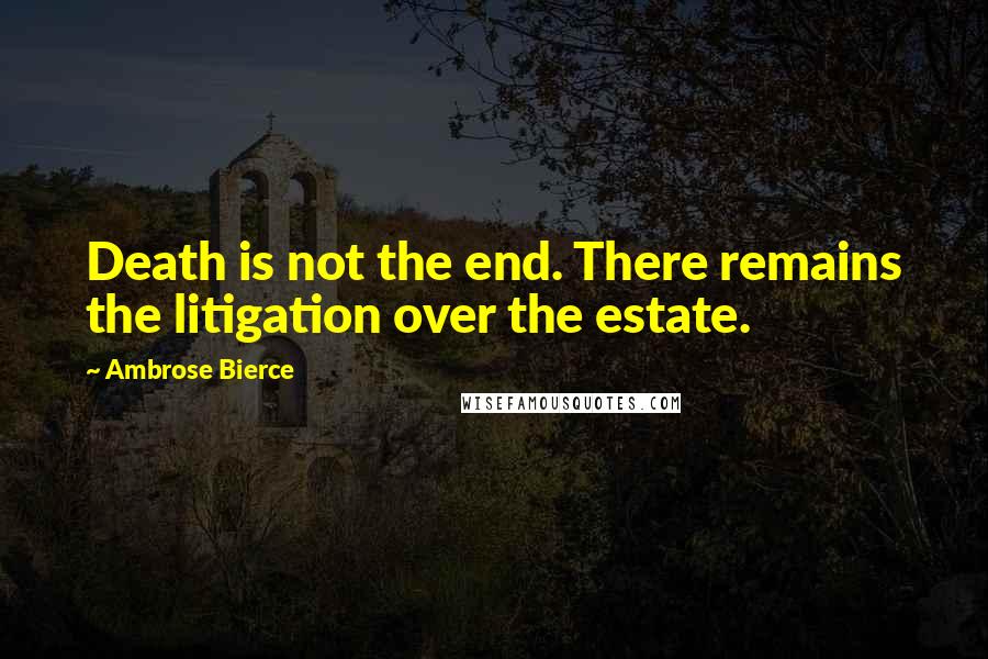 Ambrose Bierce Quotes: Death is not the end. There remains the litigation over the estate.