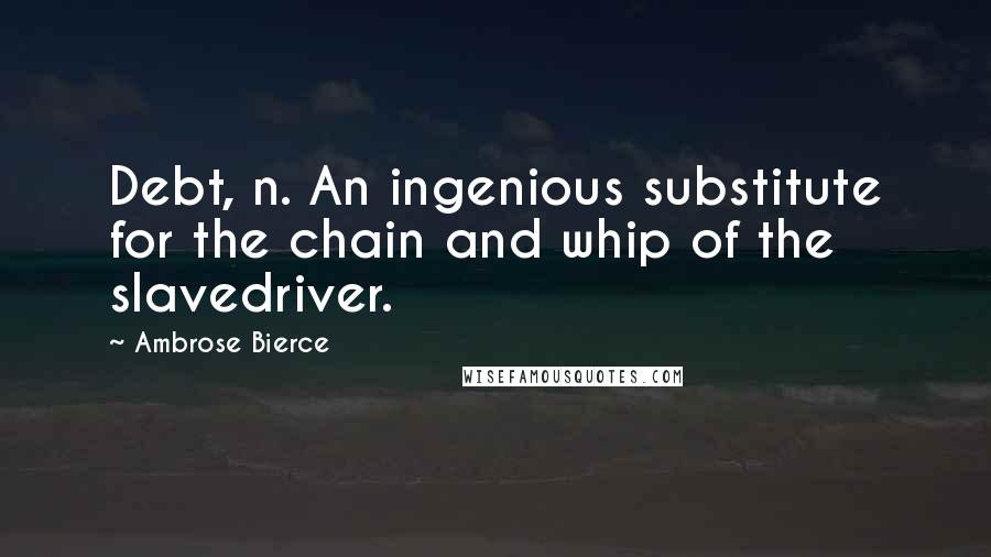 Ambrose Bierce Quotes: Debt, n. An ingenious substitute for the chain and whip of the slavedriver.
