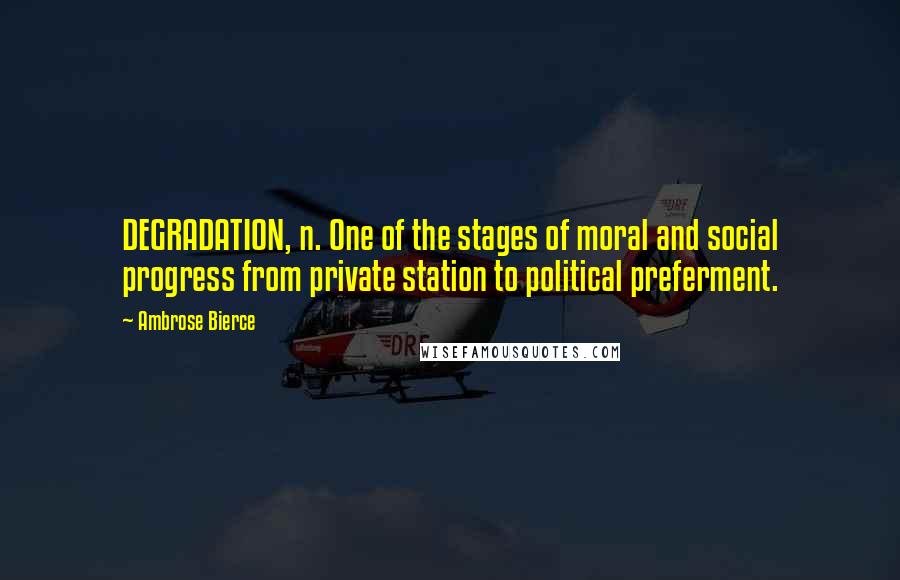 Ambrose Bierce Quotes: DEGRADATION, n. One of the stages of moral and social progress from private station to political preferment.