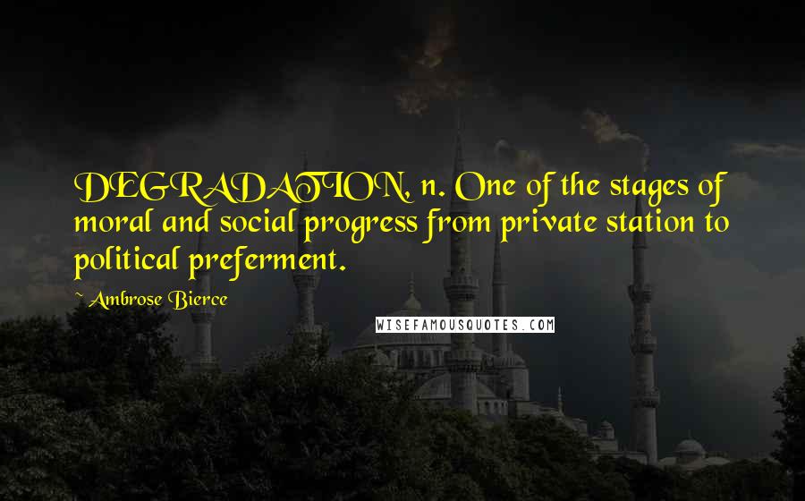 Ambrose Bierce Quotes: DEGRADATION, n. One of the stages of moral and social progress from private station to political preferment.