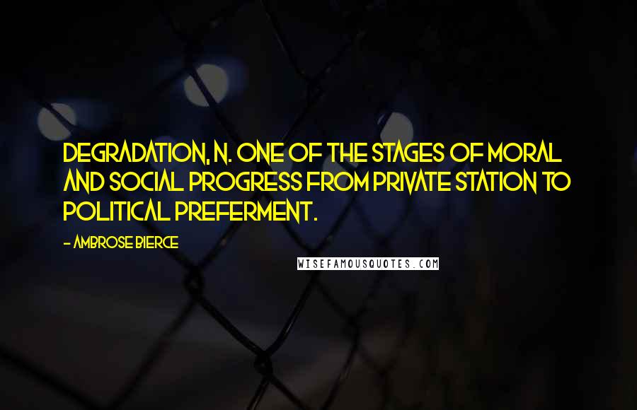 Ambrose Bierce Quotes: DEGRADATION, n. One of the stages of moral and social progress from private station to political preferment.