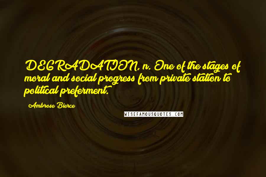 Ambrose Bierce Quotes: DEGRADATION, n. One of the stages of moral and social progress from private station to political preferment.
