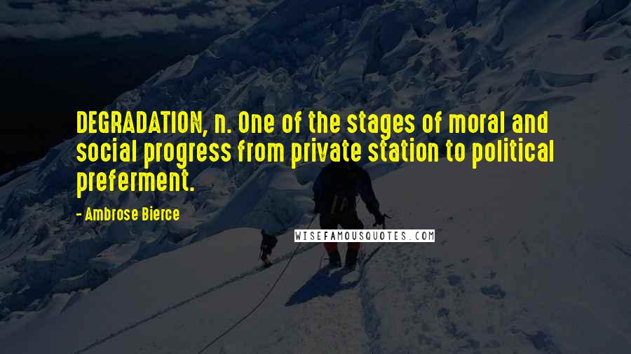 Ambrose Bierce Quotes: DEGRADATION, n. One of the stages of moral and social progress from private station to political preferment.