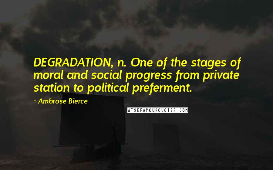 Ambrose Bierce Quotes: DEGRADATION, n. One of the stages of moral and social progress from private station to political preferment.