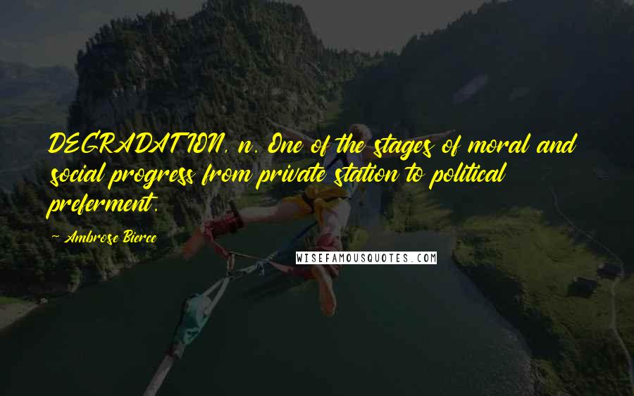 Ambrose Bierce Quotes: DEGRADATION, n. One of the stages of moral and social progress from private station to political preferment.