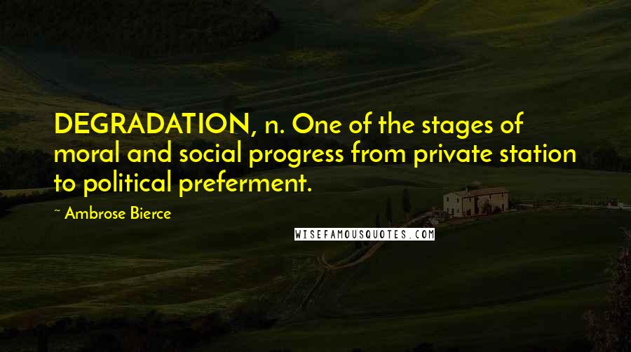 Ambrose Bierce Quotes: DEGRADATION, n. One of the stages of moral and social progress from private station to political preferment.