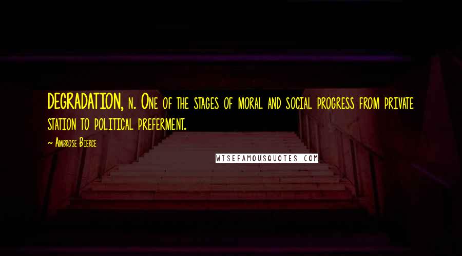 Ambrose Bierce Quotes: DEGRADATION, n. One of the stages of moral and social progress from private station to political preferment.