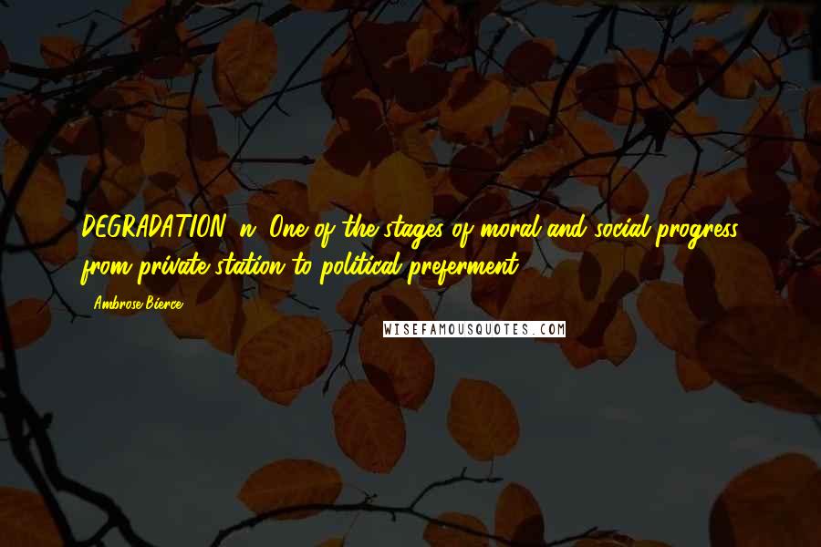 Ambrose Bierce Quotes: DEGRADATION, n. One of the stages of moral and social progress from private station to political preferment.