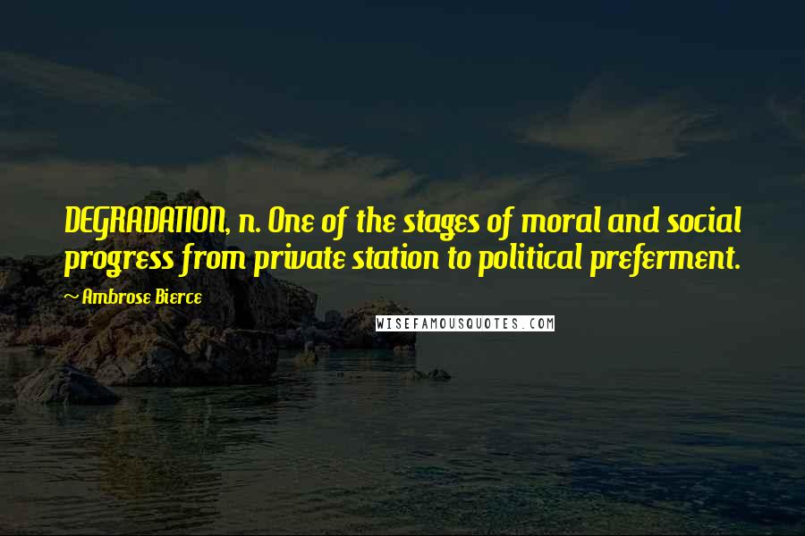 Ambrose Bierce Quotes: DEGRADATION, n. One of the stages of moral and social progress from private station to political preferment.